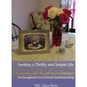 White, Mrs. Sharon Seeking a Thrifty and Simple Life: Encouragement for Christian Homeschooling White, Mrs. Sharon Seeking a Thrifty and Simple Life: Encouragement for Christian Homeschooling