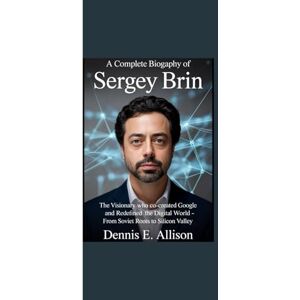 Allison, Dennis E. A COMPLETE BIOGRAPHY OF SERGEY BRIN: “The Visionary Who Co-created Google and Redefined the Digital World from Soviet Roots to Silicon Valley” Allison, Dennis E. A COMPLETE BIOGRAPHY OF SERGEY BRIN: “The Visionary Who Co-created Google and Redefined the Digital World from Soviet Roots to Silicon Valley”