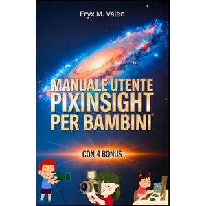 Valen, Eryx M. Manuale utente PixInsight per bambini: Una guida passo passo per introdurre i bambini all'entusiasmante mondo dell'editing delle immagini e alla divertente astrofotografia con PixInsight Valen, Eryx M. Manuale utente PixInsight per bambini: Una guida passo passo per introdurre i bambini all'entusiasmante mondo dell'editing delle immagini e alla divertente astrofotografia con PixInsight