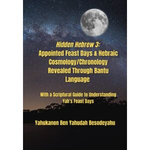 Besodeyahu, Yahukanon Ben Yahudah Hidden Hebrew 3: Appointed Feast Days & Hebraic Cosmology/Chronology Revealed Through Bantu Language: With a Scriptural Guide to Understanding Yah's Feast Days Besodeyahu, Yahukanon Ben Yahudah Hidden Hebrew 3: Appointed Feast Days & Hebraic Cosmology/Chronology Revealed Through Bantu Language: With a Scriptural Guide to Understanding Yah's Feast Days