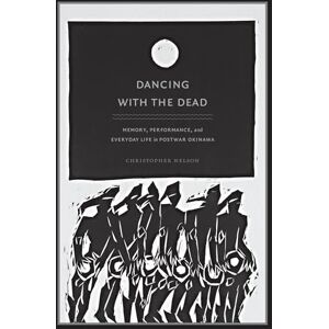 Nelson, Christopher T. Dancing with the Dead: Memory, Performance, and Everyday Life in Postwar Okinawa (Asia-Pacific: Culture, Politics, and Society) Nelson, Christopher T. Dancing with the Dead: Memory, Performance, and Everyday Life in Postwar Okinawa (Asia-Pacific: Culture, Politics, and Society)