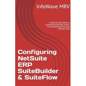 MRV, InfoWave Configuring NetSuite ERP SuiteBuilder & SuiteFlow: A Step-by-Step Guide to Customizing Records, Forms, and Automating Processes without Code (NetSuite ERP Configurations) MRV, InfoWave Configuring NetSuite ERP SuiteBuilder & SuiteFlow: A Step-by-Step Guide to Customizing Records, Forms, and Automating Processes without Code (NetSuite ERP Configurations)