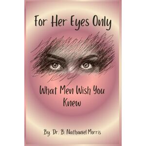 Morris, Dr. B. Nathaniel For Her Eyes Only: What Men Wish You Knew (Love Reimagined Series) Morris, Dr. B. Nathaniel For Her Eyes Only: What Men Wish You Knew (Love Reimagined Series)
