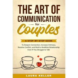 Keller, Laura The Art of Communication for Couples: A Step-by-Step Guide to Deepen Connection, Increase Intimacy, Resolve Conflict, and Build a Healthier Relationship Even If You Struggle to Talk Keller, Laura The Art of Communication for Couples: A Step-by-Step Guide to Deepen Connection, Increase Intimacy, Resolve Conflict, and Build a Healthier Relationship Even If You Struggle to Talk