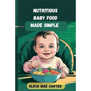 CARTER, OLIVIA MAE NUTRITIOUS BABY FOOD MADE SIMPLE: The New Mom’s Guide to Easy and Healthy Baby Feeding: A Step-by-Step Guide to Healthy, Homemade Meals for Your Baby CARTER, OLIVIA MAE NUTRITIOUS BABY FOOD MADE SIMPLE: The New Mom’s Guide to Easy and Healthy Baby Feeding: A Step-by-Step Guide to Healthy, Homemade Meals for Your Baby