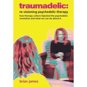 James, Brian Traumadelic: Re-Visioning Psychedelic Therapy: How Trauma Culture Hijacked The Psychedelic Revolution And What We Can Do About It James, Brian Traumadelic: Re-Visioning Psychedelic Therapy: How Trauma Culture Hijacked The Psychedelic Revolution And What We Can Do About It