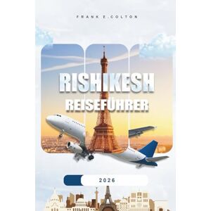 COLTON, FRANK E. Rishikesh Reiseführer 2026: Praktische Tipps, was Sie einpacken sollten, wo Sie übernachten sollten, was Sie tun können, spirituelle Touren, ausgefallene Orte und die Planung Ihrer Reise COLTON, FRANK E. Rishikesh Reiseführer 2026: Praktische Tipps, was Sie einpacken sollten, wo Sie übernachten sollten, was Sie tun können, spirituelle Touren, ausgefallene Orte und die Planung Ihrer Reise