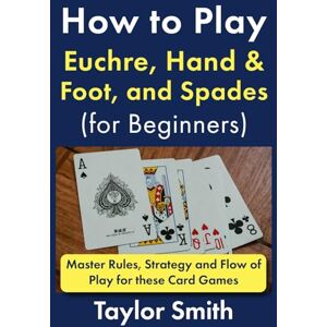 Taylor How to Play Euchre, Hand & Foot, and Spades (for Beginners): Master Rules, Strategy and Flow of Play for these Card Games (Learn to Play Card Games) Taylor How to Play Euchre, Hand & Foot, and Spades (for Beginners): Master Rules, Strategy and Flow of Play for these Card Games (Learn to Play Card Games)