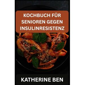 BEN, KATHERINE KOCHBUCH FÜR SENIOREN GEGEN INSULINRESISTENZ BEN, KATHERINE KOCHBUCH FÜR SENIOREN GEGEN INSULINRESISTENZ