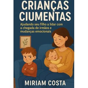Costa, Miriam Crianças Ciumentas: Ajudando seu filho a lidar com a chegada de irmãos e mudanças emocionais Costa, Miriam Crianças Ciumentas: Ajudando seu filho a lidar com a chegada de irmãos e mudanças emocionais