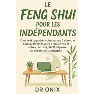 ONIX, DR LE FENG SHUI POUR LES INDÉPENDANTS: Comment organiser votre bureau à domicile pour augmenter votre productivité et votre créativité, SANS dépenser en ... !: 4 (FENG SHUI decoration interieur) ONIX, DR LE FENG SHUI POUR LES INDÉPENDANTS: Comment organiser votre bureau à domicile pour augmenter votre productivité et votre créativité, SANS dépenser en ... !: 4 (FENG SHUI decoration interieur)