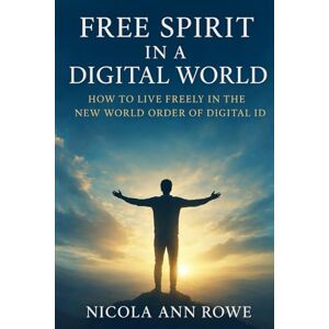 Rowe, Nicola Ann Free Spirit in a Digital World: How to Live Freely in the New World Order of Digital ID Rowe, Nicola Ann Free Spirit in a Digital World: How to Live Freely in the New World Order of Digital ID