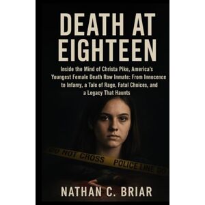 Briar, Nathan C. Death at Eighteen: Inside the Mind of Christa Pike, America’s Youngest Female Death Row Inmate: From Innocence to Infamy, a Tale of Rage, Fatal Choices, and a Legacy That Haunts Briar, Nathan C. Death at Eighteen: Inside the Mind of Christa Pike, America’s Youngest Female Death Row Inmate: From Innocence to Infamy, a Tale of Rage, Fatal Choices, and a Legacy That Haunts