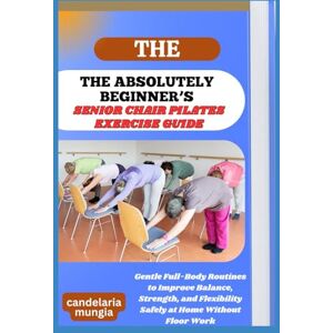 Mungia, Candelaria THE ABSOLUTELY BEGINNER’S SENIOR CHAIR PILATES EXERCISE GUIDE: Gentle Full-Body Routines To Improve Balance, Strength, And Flexibility Safely At Home Without Floor Work Mungia, Candelaria THE ABSOLUTELY BEGINNER’S SENIOR CHAIR PILATES EXERCISE GUIDE: Gentle Full-Body Routines To Improve Balance, Strength, And Flexibility Safely At Home Without Floor Work