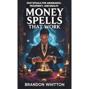 Whitton, Brandon Money Spells That Work: Fast Rituals for Abundance, Prosperity, and Wealth Whitton, Brandon Money Spells That Work: Fast Rituals for Abundance, Prosperity, and Wealth