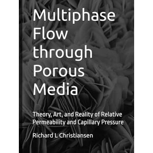 Christiansen, Dr. Richard L. Multiphase Flow through Porous Media: Theory, Art, and Reality of Relative Permeability and Capillary Pressure Christiansen, Dr. Richard L. Multiphase Flow through Porous Media: Theory, Art, and Reality of Relative Permeability and Capillary Pressure