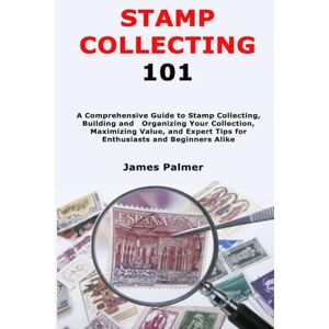 Palmer, James Stamp Collecting 101: A Comprehensive Guide to Stamp Collecting, Building and Organizing Your Collection, Maximizing Value, and Expert Tips for Enthusiasts and Beginners Alike Palmer, James Stamp Collecting 101: A Comprehensive Guide to Stamp Collecting, Building and Organizing Your Collection, Maximizing Value, and Expert Tips for Enthusiasts and Beginners Alike