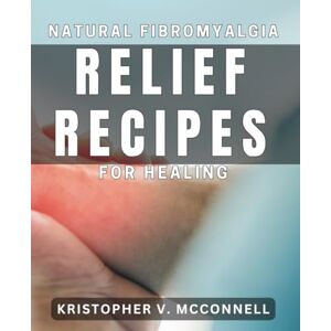 V Mcconnell, Kristopher Natural Fibromyalgia Relief Recipes for Healing: Holistic Solutions and Nourishing Dishes for Alleviating Fibromyalgia Symptoms V Mcconnell, Kristopher Natural Fibromyalgia Relief Recipes for Healing: Holistic Solutions and Nourishing Dishes for Alleviating Fibromyalgia Symptoms