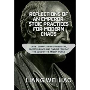Hao, Liang Wei Reflections of an Emperor: Stoic Practices for Modern Chaos: Daily Lessons on Mastering Fear, Accepting Fate, and Finding Peace at the Edge of the Known World Hao, Liang Wei Reflections of an Emperor: Stoic Practices for Modern Chaos: Daily Lessons on Mastering Fear, Accepting Fate, and Finding Peace at the Edge of the Known World