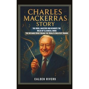 RIVERS, CALDEN CHARLES MACKERRAS STORY: THE REBEL MAESTRO WHO REWROTE THE RULES OF CLASSICAL MUSIC The Untamed Spirit Behind the World’s Greatest Sounds RIVERS, CALDEN CHARLES MACKERRAS STORY: THE REBEL MAESTRO WHO REWROTE THE RULES OF CLASSICAL MUSIC The Untamed Spirit Behind the World’s Greatest Sounds