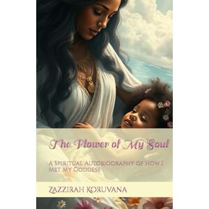 Koruvana, Zazzirah The Flower of My Soul: A Spiritual Autobiography of How I Met My Goddess Koruvana, Zazzirah The Flower of My Soul: A Spiritual Autobiography of How I Met My Goddess