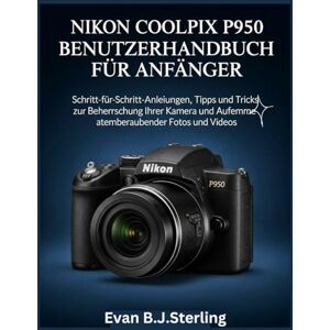 B.J.Sterling, Evan NIKON COOLPIX P950 BENUTZERHANDBUCH FÜR ANFÄNGER: Schritt-für-Schritt-Anleitungen, Tipps und Tricks zur Beherrschung Ihrer Kamera und Aufnahme atemberaubender Fotos und Videos B.J.Sterling, Evan NIKON COOLPIX P950 BENUTZERHANDBUCH FÜR ANFÄNGER: Schritt-für-Schritt-Anleitungen, Tipps und Tricks zur Beherrschung Ihrer Kamera und Aufnahme atemberaubender Fotos und Videos