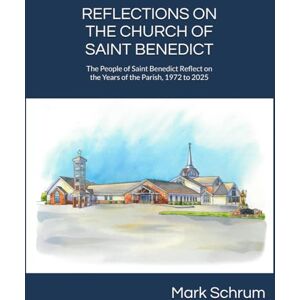 Schrum, Mr. Mark R Reflections on the Church of Saint Benedict: The People of Saint Benedict Reflect on the Years of the Parish, 1972 to 2025 Schrum, Mr. Mark R Reflections on the Church of Saint Benedict: The People of Saint Benedict Reflect on the Years of the Parish, 1972 to 2025