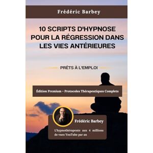 BARBEY, FRÉDÉRIC 10 Scripts d'hypnose pour la régression dans les vies antérieures BARBEY, FRÉDÉRIC 10 Scripts d'hypnose pour la régression dans les vies antérieures
