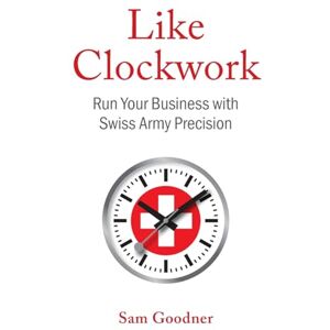 Goodner, Sam Like Clockwork: Run Your Business with Swiss Army Precision Goodner, Sam Like Clockwork: Run Your Business with Swiss Army Precision