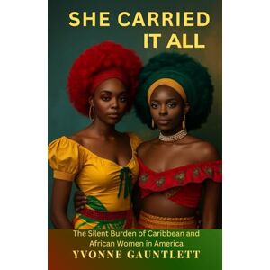 Gauntlett, Yvonne She Carried It All: The Silent Burden of Caribbean and African Women in America Gauntlett, Yvonne She Carried It All: The Silent Burden of Caribbean and African Women in America