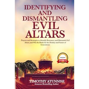 Atunnise, Timothy Identifying & Dismantling Evil Altars: Prayers and Strategies to Identify, Renounce, and Dismantle Evil Altars, and Win the Battle for the Destiny and Future of Generations Atunnise, Timothy Identifying & Dismantling Evil Altars: Prayers and Strategies to Identify, Renounce, and Dismantle Evil Altars, and Win the Battle for the Destiny and Future of Generations