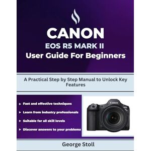 Stoll, George Canon EOS R5 Mark II user guide for beginners: A Practical Step by Step Manual to Unlock Key Features Stoll, George Canon EOS R5 Mark II user guide for beginners: A Practical Step by Step Manual to Unlock Key Features