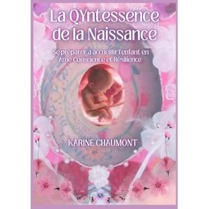 CHAUMONT, KARINE LA QYNTESSENCE DE LA NAISSANCE: Se préparer à Accueillir l'enfant en Âme Conscience et Résilience, dés le désir d'enfant CHAUMONT, KARINE LA QYNTESSENCE DE LA NAISSANCE: Se préparer à Accueillir l'enfant en Âme Conscience et Résilience, dés le désir d'enfant