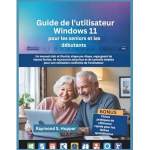 Raymond S. Hopper Guide de l'utilisateur Windows 11 pour les seniors et les débutants: Un manuel clair et illustré, étape par étape, regorgeant de leçons faciles, de ... une utilisation confiante de l'ordinateur Raymond S. Hopper Guide de l'utilisateur Windows 11 pour les seniors et les débutants: Un manuel clair et illustré, étape par étape, regorgeant de leçons faciles, de ... une utilisation confiante de l'ordinateur