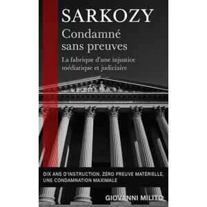 Milito, Giovanni SARKOZY : Condamné sans preuves: "La fabrique d'une injustice médiatique et judiciaire" Affaire libyenne" "Procès politique" "Justice française" ... judiciaire" "Dérive institutionnelle Milito, Giovanni SARKOZY : Condamné sans preuves: "La fabrique d'une injustice médiatique et judiciaire" Affaire libyenne" "Procès politique" "Justice française" ... judiciaire" "Dérive institutionnelle