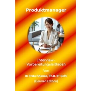 Sharma, Dr Pratul Produktmanager Interview-Vorbereitungsleitfaden: German Edition: 10 Sharma, Dr Pratul Produktmanager Interview-Vorbereitungsleitfaden: German Edition: 10