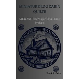 Caleb, Dominic MINIATURE LOG CABIN QUILTS: Advanced Patterns for Small Quilt Projects Caleb, Dominic MINIATURE LOG CABIN QUILTS: Advanced Patterns for Small Quilt Projects
