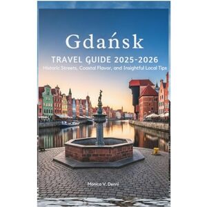 DENNI, MONICA V. Gdańsk TRAVEL GUIDE 2025-2026: Historic Streets, Coastal Flavor, and Insightful Local Tips DENNI, MONICA V. Gdańsk TRAVEL GUIDE 2025-2026: Historic Streets, Coastal Flavor, and Insightful Local Tips
