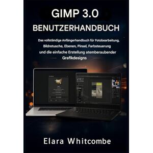 Whitcombe, Elara GIMP 3.0 BENUTZERHANDBUCH (2026): Das umfassende Anfängerhandbuch für Fotobearbeitung, Bildretusche, Ebenen, Pinsel, Farbsteuerung und die einfache Erstellung atemberaubender Grafikdesigns Whitcombe, Elara GIMP 3.0 BENUTZERHANDBUCH (2026): Das umfassende Anfängerhandbuch für Fotobearbeitung, Bildretusche, Ebenen, Pinsel, Farbsteuerung und die einfache Erstellung atemberaubender Grafikdesigns