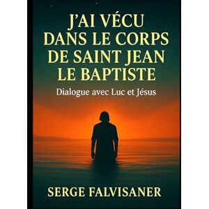 FALVISANER, Serge J’ai vécu dans le corps de Saint Jean le Baptiste: Dialogue avec Luc et Jésus FALVISANER, Serge J’ai vécu dans le corps de Saint Jean le Baptiste: Dialogue avec Luc et Jésus