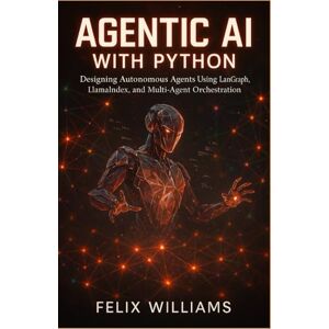 Williams, Felix AGENTIC AI WITH PYTHON: Designing Autonomous Agents Using Langgraph, Llamaindex, And Multi-Agent Orchestration Williams, Felix AGENTIC AI WITH PYTHON: Designing Autonomous Agents Using Langgraph, Llamaindex, And Multi-Agent Orchestration