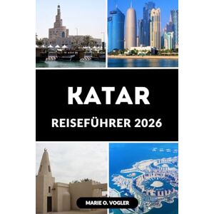 Vogler, Marie O. KATAR REISEFÜHRER 2026: Erleben Sie das Beste von Katar Kultur, Luxus, Essen und arabisches Erbe Vogler, Marie O. KATAR REISEFÜHRER 2026: Erleben Sie das Beste von Katar Kultur, Luxus, Essen und arabisches Erbe