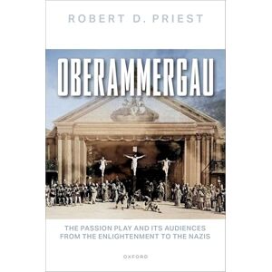 Priest, Robert D. Oberammergau: The Passion Play and Its Audiences from the Enlightenment to the Nazis Priest, Robert D. Oberammergau: The Passion Play and Its Audiences from the Enlightenment to the Nazis