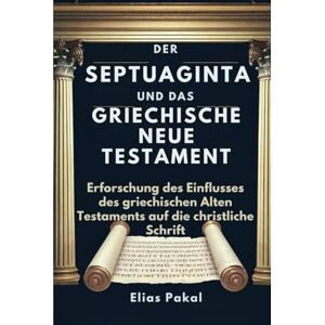Pakal, Elias DER SEPTUAGINTA UND DAS GRIECHISCHE NEUE TESTAMENT: Erforschung des Einflusses des griechischen Alten Testaments auf die christliche Schrift Pakal, Elias DER SEPTUAGINTA UND DAS GRIECHISCHE NEUE TESTAMENT: Erforschung des Einflusses des griechischen Alten Testaments auf die christliche Schrift