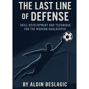 Beslagic, Aldin The Last Line of Defense: Skill Development and Technique for Goalkeeping in Soccer (Soccer Education) Beslagic, Aldin The Last Line of Defense: Skill Development and Technique for Goalkeeping in Soccer (Soccer Education)