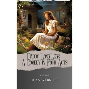 Webster, Jean Daddy Long-Legs: A Comedy in Four Acts: A Captivating Journey. Daddy Long-Legs Unveils Secrets of the Heart in a Charming Play. The Original Classic (annotated) Webster, Jean Daddy Long-Legs: A Comedy in Four Acts: A Captivating Journey. Daddy Long-Legs Unveils Secrets of the Heart in a Charming Play. The Original Classic (annotated)