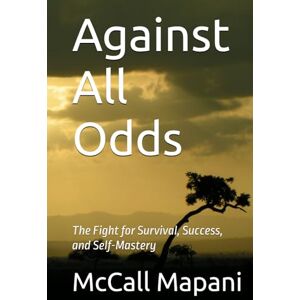 Mapani, Eng Chilala Against All Odds: The Fight for Survival, Success, and Self-Mastery Mapani, Eng Chilala Against All Odds: The Fight for Survival, Success, and Self-Mastery