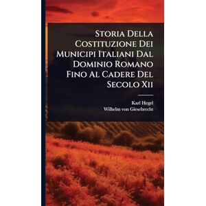 Hegel, Karl Storia Della Costituzione Dei Municipi Italiani Dal Dominio Romano Fino Al Cadere Del Secolo Xii Hegel, Karl Storia Della Costituzione Dei Municipi Italiani Dal Dominio Romano Fino Al Cadere Del Secolo Xii