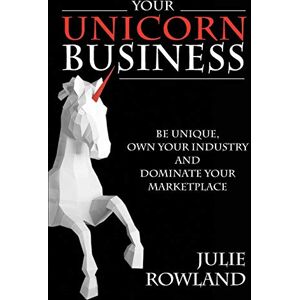 Rowland, Julie M Your Unicorn Business: Be Unique, Own Your Industry, and Dominate Your Marketplace Rowland, Julie M Your Unicorn Business: Be Unique, Own Your Industry, and Dominate Your Marketplace