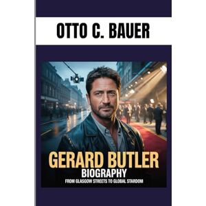 C. BAUER, OTTO GERARD BUTLER BIOGRAPHY : FROM GLASGOW STREETS TO GLOBAL STARDOM: RUGGED AND RELENTLESS C. BAUER, OTTO GERARD BUTLER BIOGRAPHY : FROM GLASGOW STREETS TO GLOBAL STARDOM: RUGGED AND RELENTLESS